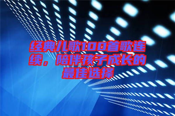 經(jīng)典兒歌100首歌連續(xù)，陪伴孩子成長(zhǎng)的最佳選擇