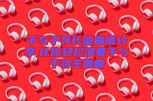 千與千尋長(zhǎng)笛曲譜分享,讓你輕松演奏千與千尋主題曲