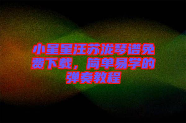 小星星汪蘇瀧琴譜免費(fèi)下載，簡單易學(xué)的彈奏教程