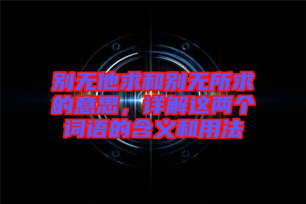 別無他求和別無所求的意思，詳解這兩個詞語的含義和用法