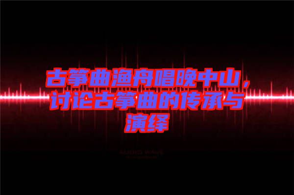 古箏曲漁舟唱晚中山，討論古箏曲的傳承與演繹