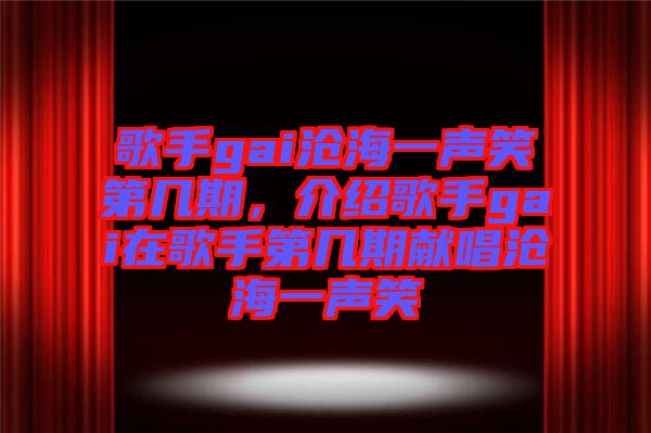 歌手gai滄海一聲笑第幾期，介紹歌手gai在歌手第幾期獻(xiàn)唱滄海一聲笑