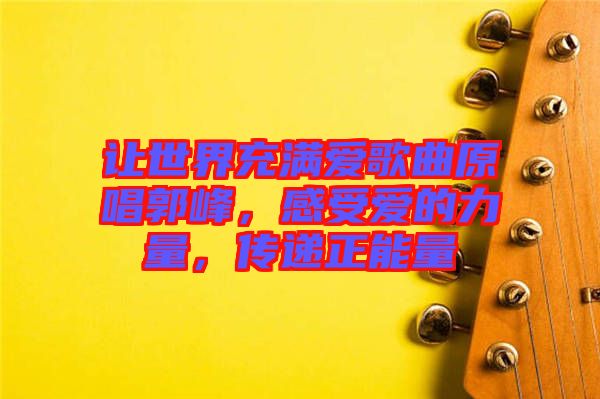 讓世界充滿愛歌曲原唱郭峰，感受愛的力量，傳遞正能量