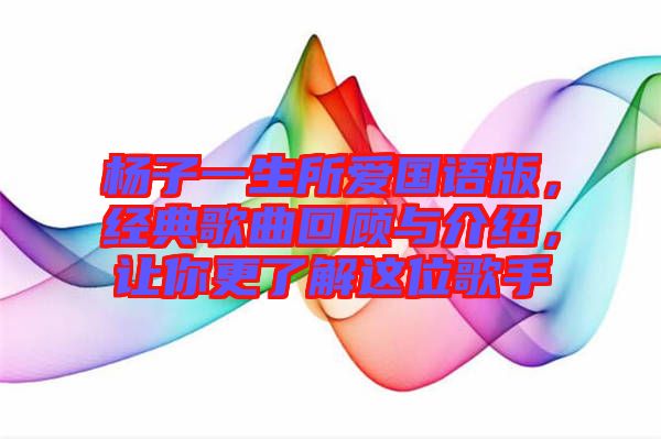 楊子一生所愛國語版，經(jīng)典歌曲回顧與介紹，讓你更了解這位歌手