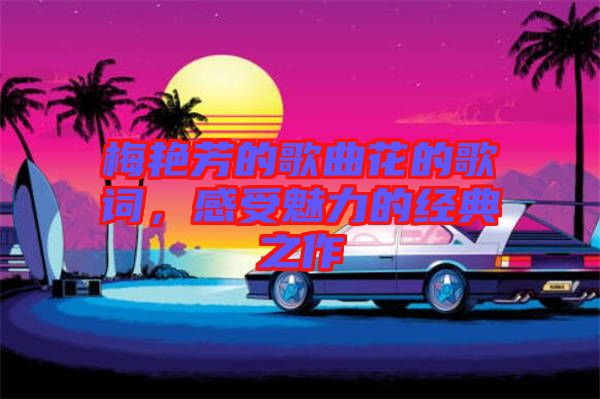 梅艷芳的歌曲花的歌詞，感受魅力的經(jīng)典之作
