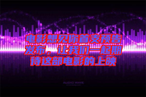 電影想見你首支預告發(fā)布，讓我們一起期待這部電影的上映