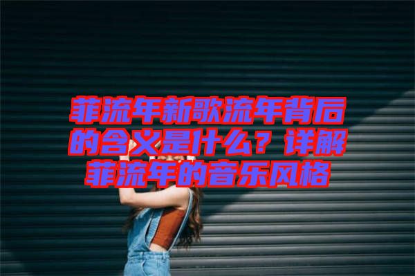菲流年新歌流年背后的含義是什么？詳解菲流年的音樂風格