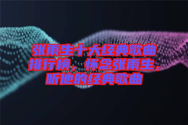 張雨生十大經(jīng)典歌曲排行榜，懷念張雨生，聽(tīng)他的經(jīng)典歌曲