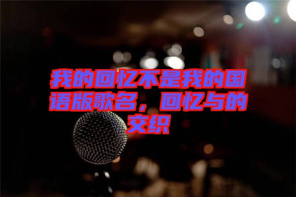我的回憶不是我的國(guó)語(yǔ)版歌名，回憶與的交織