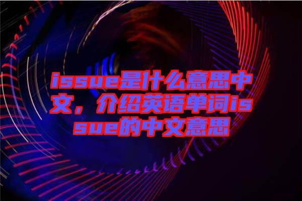 issue是什么意思中文，介紹英語單詞issue的中文意思