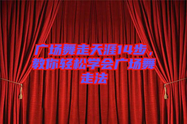 廣場(chǎng)舞走天涯14步，教你輕松學(xué)會(huì)廣場(chǎng)舞走法