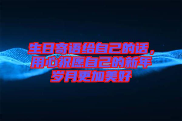 生日寄語(yǔ)給自己的話，用心祝愿自己的新年歲月更加美好