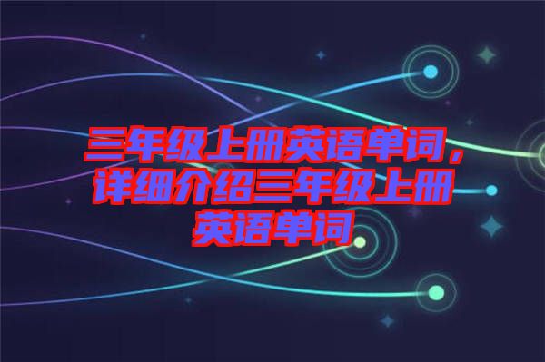 三年級(jí)上冊(cè)英語(yǔ)單詞，詳細(xì)介紹三年級(jí)上冊(cè)英語(yǔ)單詞