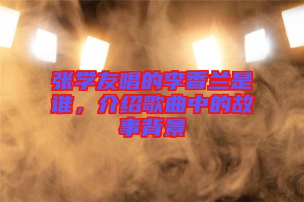 張學(xué)友唱的李香蘭是誰(shuí)，介紹歌曲中的故事背景