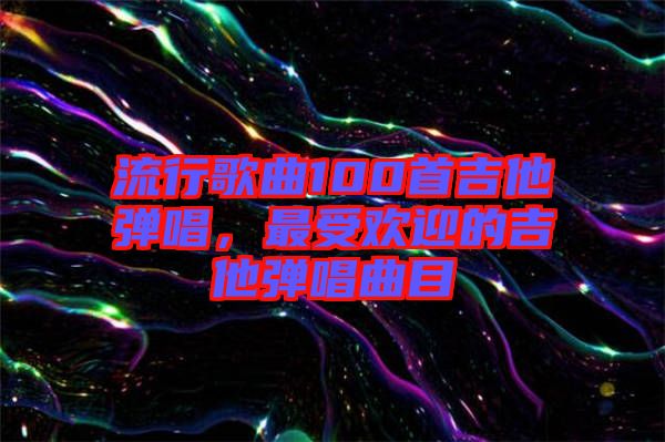 流行歌曲100首吉他彈唱，最受歡迎的吉他彈唱曲目