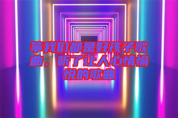 箏我們都是好孩子歌曲，聽(tīng)了讓人心情愉悅的歌曲