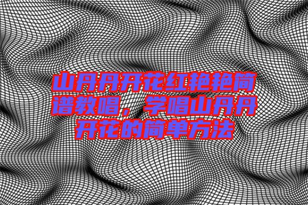 山丹丹開花紅艷艷簡譜教唱，學唱山丹丹開花的簡單方法