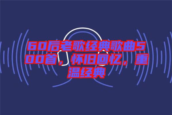 60后老歌經(jīng)典歌曲500首，懷舊回憶，重溫經(jīng)典