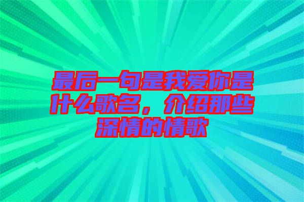 最后一句是我愛你是什么歌名，介紹那些深情的情歌