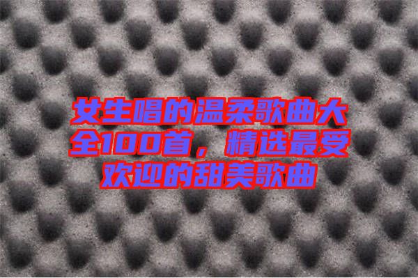 女生唱的溫柔歌曲大全100首，精選最受歡迎的甜美歌曲