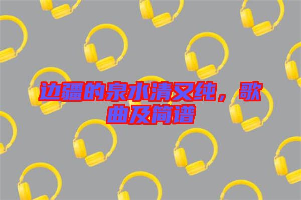 邊疆的泉水清又純，歌曲及簡譜