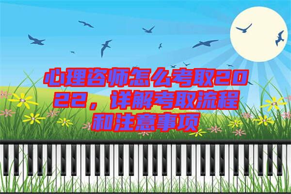 心理咨師怎么考取2022，詳解考取流程和注意事項