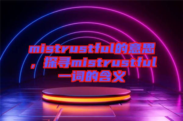 mistrustful的意思，探尋mistrustful一詞的含義