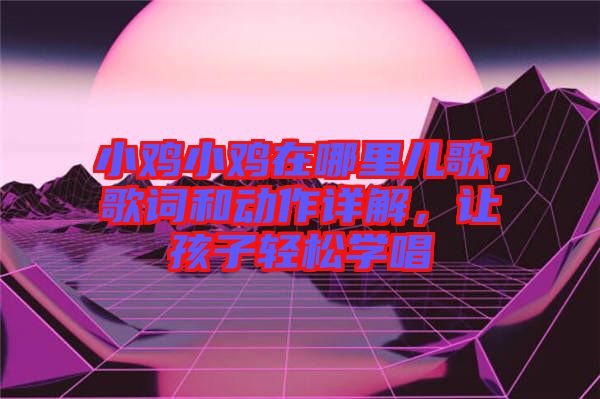 小雞小雞在哪里兒歌，歌詞和動(dòng)作詳解，讓孩子輕松學(xué)唱
