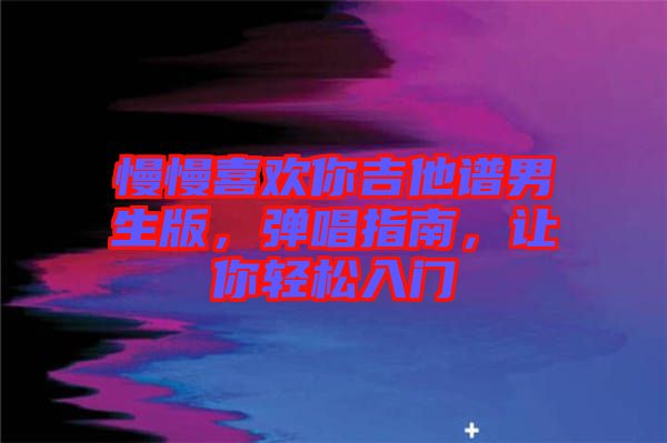 慢慢喜歡你吉他譜男生版，彈唱指南，讓你輕松入門