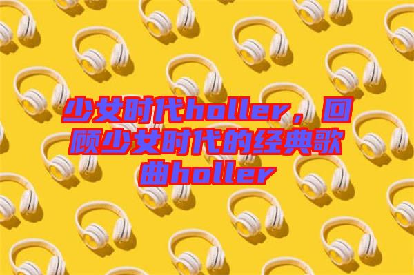 少女時(shí)代holler，回顧少女時(shí)代的經(jīng)典歌曲holler