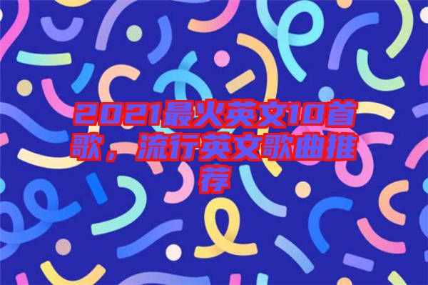 2021最火英文10首歌，流行英文歌曲推薦