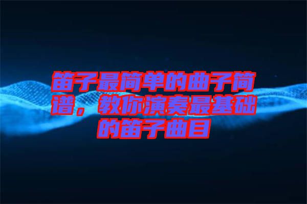 笛子最簡單的曲子簡譜，教你演奏最基礎(chǔ)的笛子曲目