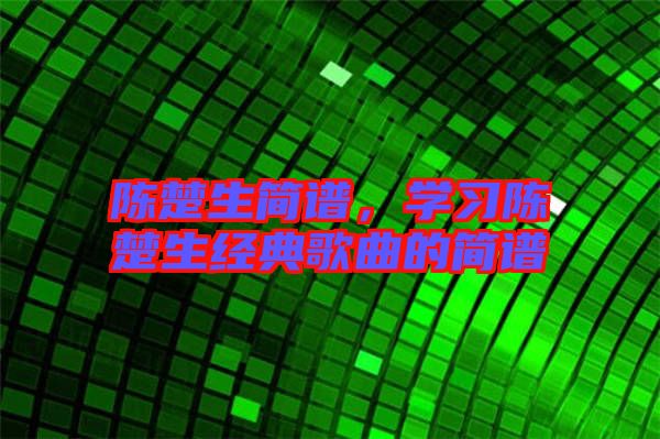 陳楚生簡譜，學(xué)習(xí)陳楚生經(jīng)典歌曲的簡譜