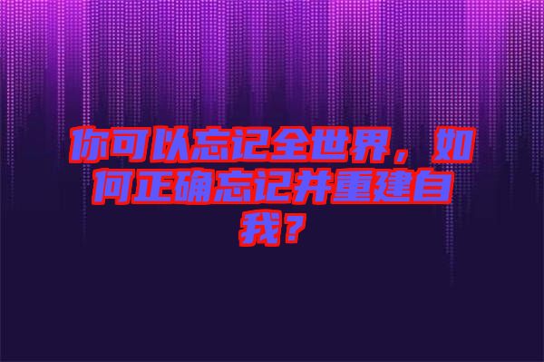 你可以忘記全世界，如何正確忘記并重建自我？