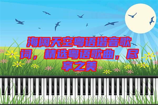 海闊天空粵語諧音歌詞，精選粵語歌曲，盡享之美