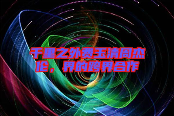 千里之外費(fèi)玉清周杰倫，界的跨界合作