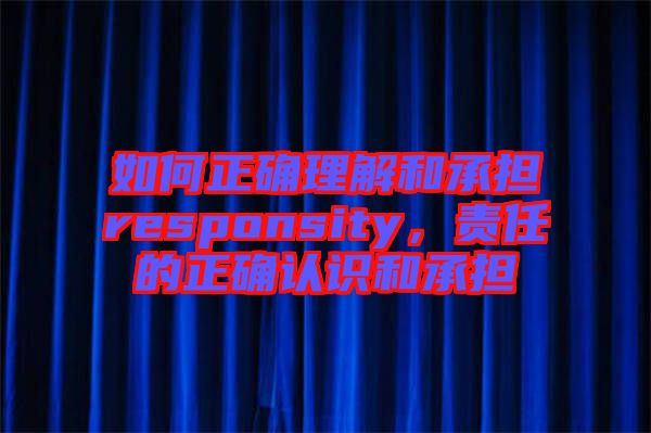 如何正確理解和承擔(dān)responsity，責(zé)任的正確認(rèn)識和承擔(dān)