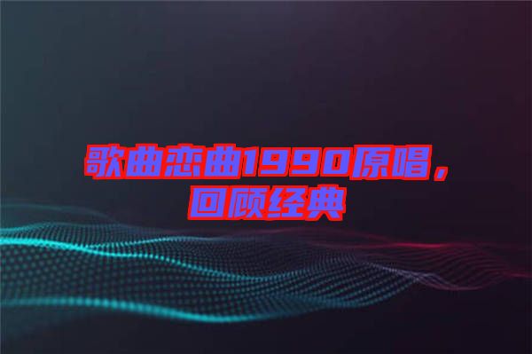 歌曲戀曲1990原唱，回顧經(jīng)典