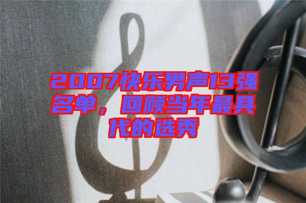 2007快樂(lè)男聲13強(qiáng)名單，回顧當(dāng)年最具代的選秀
