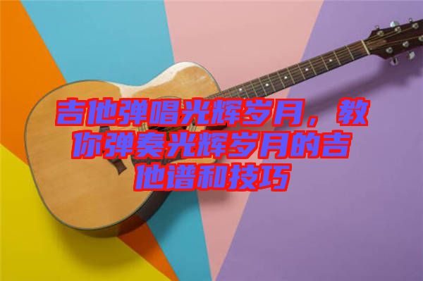吉他彈唱光輝歲月，教你彈奏光輝歲月的吉他譜和技巧