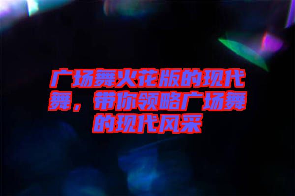 廣場舞火花版的現(xiàn)代舞，帶你領(lǐng)略廣場舞的現(xiàn)代風(fēng)采