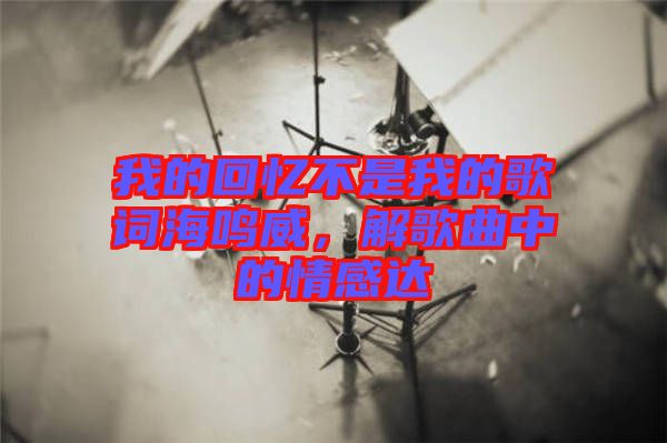 我的回憶不是我的歌詞海鳴威，解歌曲中的情感達(dá)