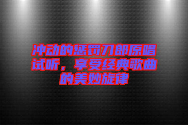 沖動(dòng)的懲罰刀郎原唱試聽，享受經(jīng)典歌曲的美妙旋律