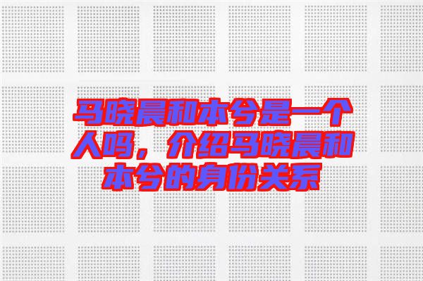 馬曉晨和本兮是一個(gè)人嗎，介紹馬曉晨和本兮的身份關(guān)系