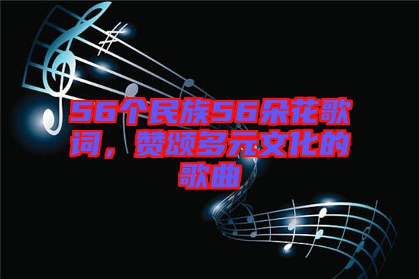 56個民族56朵花歌詞，贊頌多元文化的歌曲