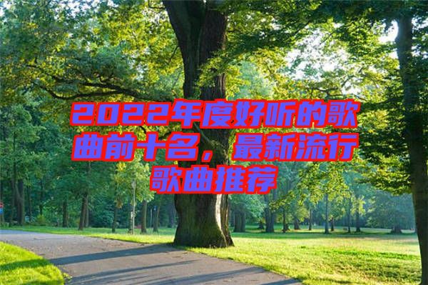 2022年度好聽的歌曲前十名，最新流行歌曲推薦
