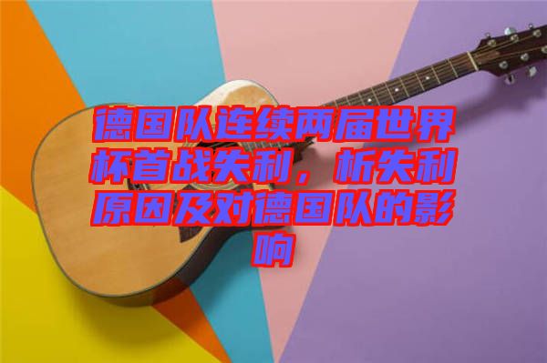 德國隊連續(xù)兩屆世界杯首戰(zhàn)失利，析失利原因及對德國隊的影響