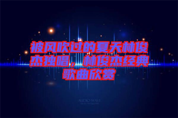 被風(fēng)吹過的夏天林俊杰獨唱，林俊杰經(jīng)典歌曲欣賞
