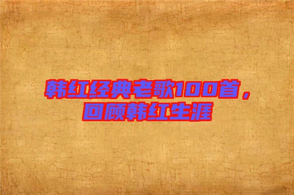 韓紅經典老歌100首，回顧韓紅生涯