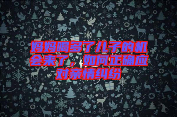 媽媽喝多了兒子的機(jī)會(huì)來了，如何正確應(yīng)對(duì)親情糾紛